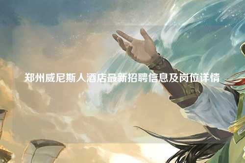郑州威尼斯人酒店最新招聘信息及岗位详情