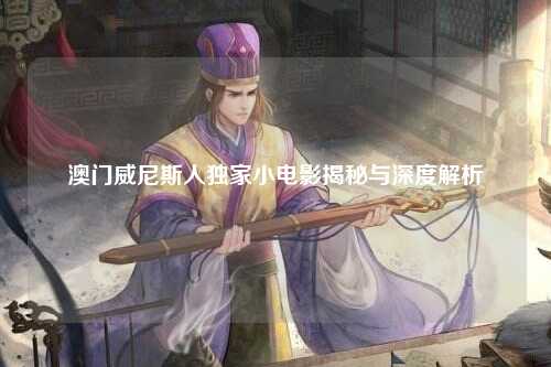 澳门威尼斯人独家小电影揭秘与深度解析