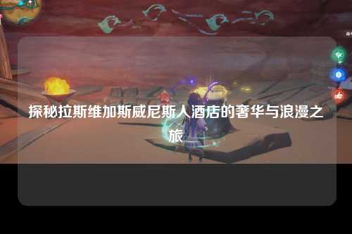 探秘拉斯维加斯威尼斯人酒店的奢华与浪漫之旅