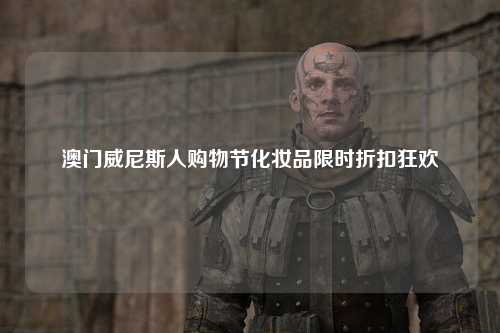 澳门威尼斯人购物节化妆品限时折扣狂欢