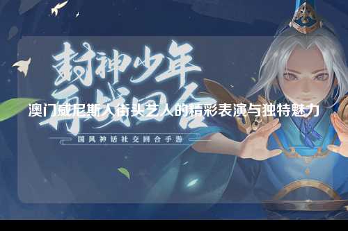 澳门威尼斯人街头艺人的精彩表演与独特魅力
