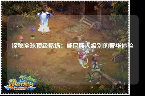 探秘全球顶级赌场：威尼斯人级别的奢华体验