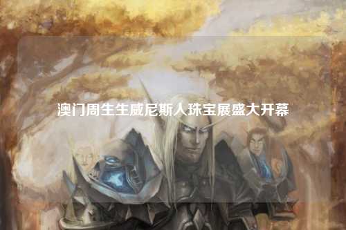 澳门周生生威尼斯人珠宝展盛大开幕
