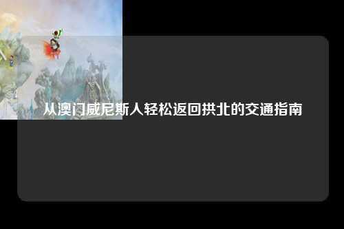 从澳门威尼斯人轻松返回拱北的交通指南