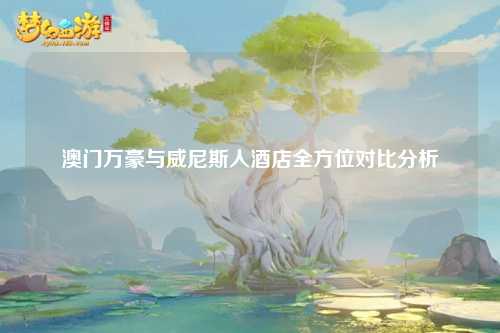 澳门万豪与威尼斯人酒店全方位对比分析