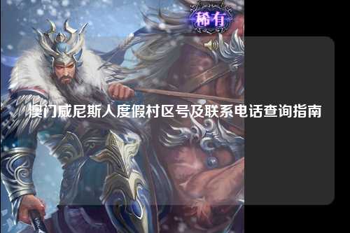 澳门威尼斯人度假村区号及联系电话查询指南