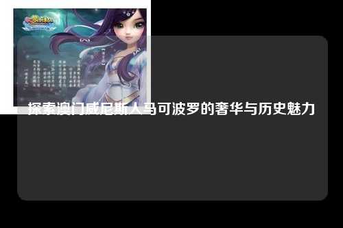 探索澳门威尼斯人马可波罗的奢华与历史魅力