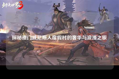 探秘澳门威尼斯人度假村的奢华与浪漫之旅