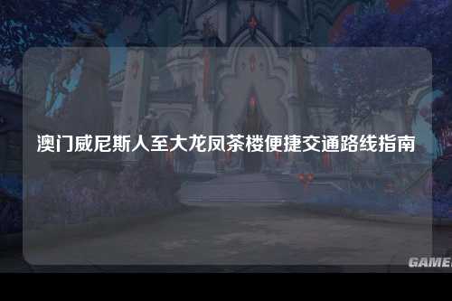 澳门威尼斯人至大龙凤茶楼便捷交通路线指南