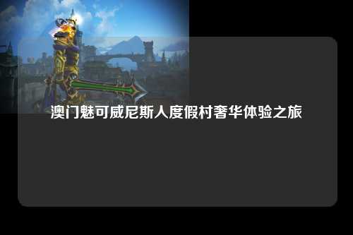 澳门魅可威尼斯人度假村奢华体验之旅