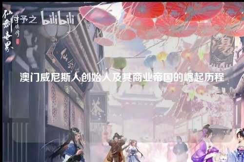 澳门威尼斯人创始人及其商业帝国的崛起历程