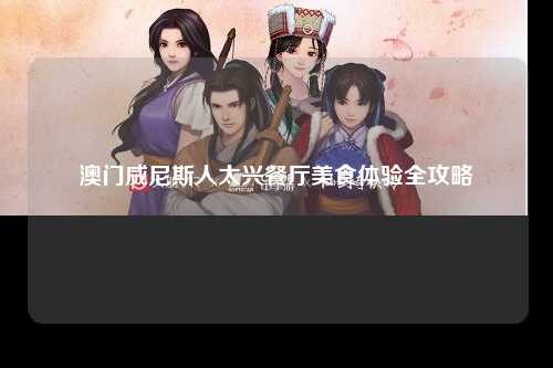 澳门威尼斯人太兴餐厅美食体验全攻略