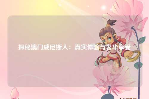 探秘澳门威尼斯人：真实体验与奢华享受