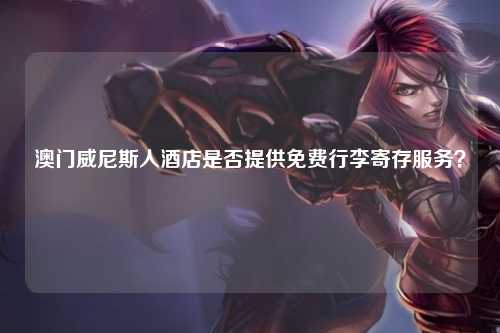 澳门威尼斯人酒店是否提供免费行李寄存服务？