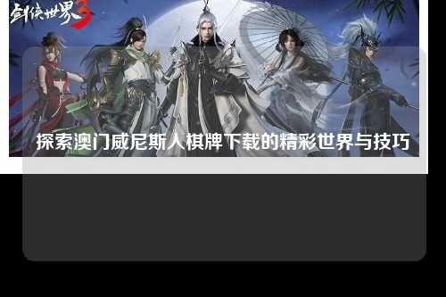 探索澳门威尼斯人棋牌下载的精彩世界与技巧