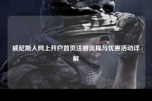 威尼斯人网上开户首页注册流程与优惠活动详解