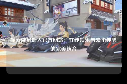 探索威尼斯人官方网站：在线娱乐与豪华体验的完美结合