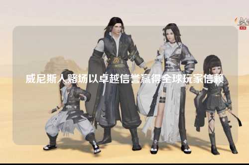 威尼斯人赌场以卓越信誉赢得全球玩家信赖