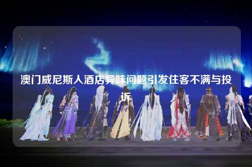 澳门威尼斯人酒店异味问题引发住客不满与投诉