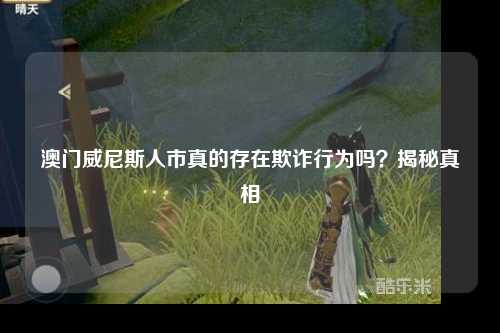 澳门威尼斯人市真的存在欺诈行为吗？揭秘真相
