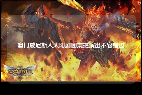 澳门威尼斯人太阳剧团震撼演出不容错过