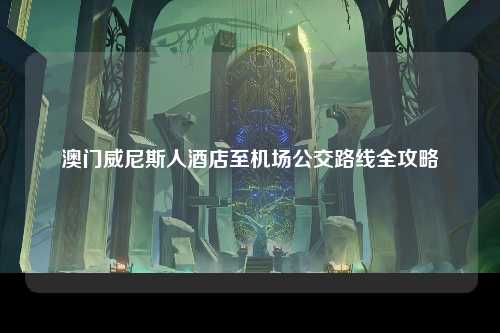澳门威尼斯人酒店至机场公交路线全攻略