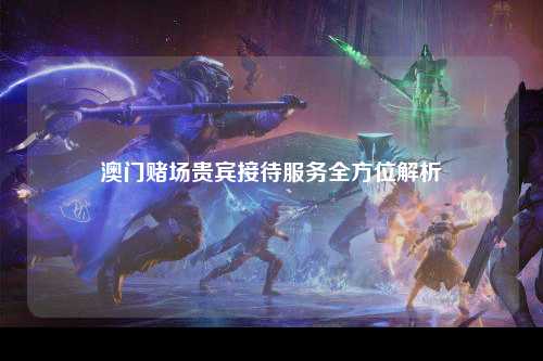 澳门赌场贵宾接待服务全方位解析