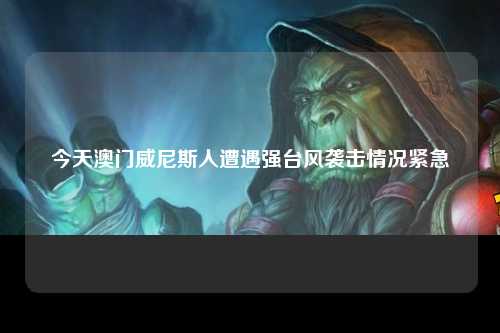 今天澳门威尼斯人遭遇强台风袭击情况紧急