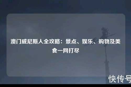 澳门威尼斯人全攻略：景点、娱乐、购物及美食一网打尽
