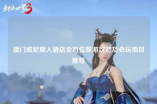 澳门威尼斯人酒店全方位旅游攻略及必玩项目推荐