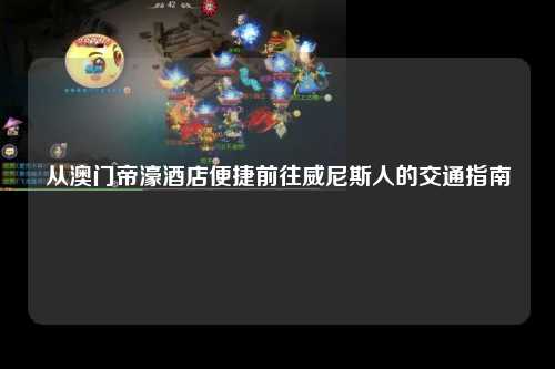 从澳门帝濠酒店便捷前往威尼斯人的交通指南