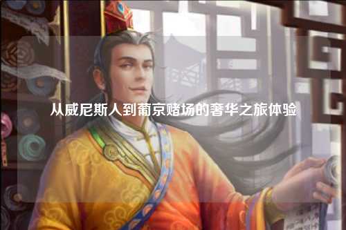 从威尼斯人到葡京赌场的奢华之旅体验