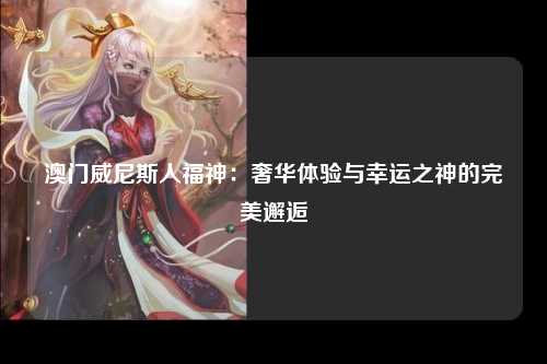 澳门威尼斯人福神：奢华体验与幸运之神的完美邂逅
