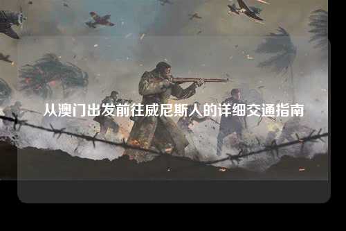 从澳门出发前往威尼斯人的详细交通指南