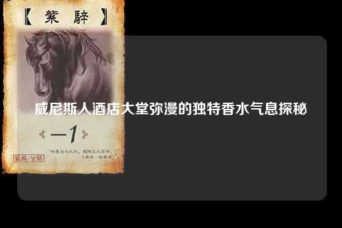 威尼斯人酒店大堂弥漫的独特香水气息探秘