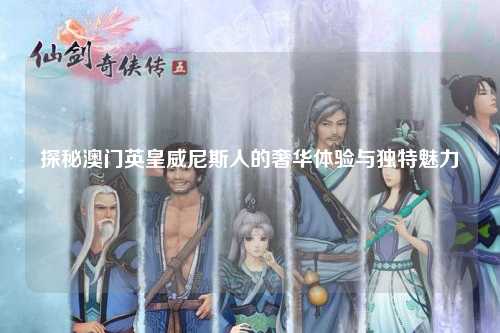 探秘澳门英皇威尼斯人的奢华体验与独特魅力
