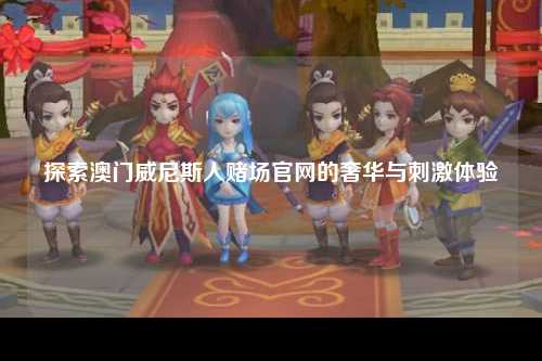 探索澳门威尼斯人赌场官网的奢华与刺激体验
