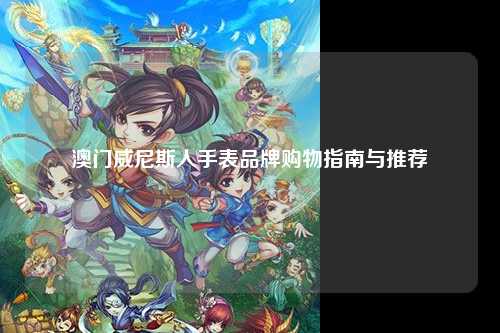 澳门威尼斯人手表品牌购物指南与推荐