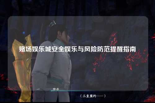 赌场娱乐城安全娱乐与风险防范提醒指南