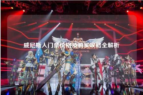 威尼斯人门票价格及购买攻略全解析