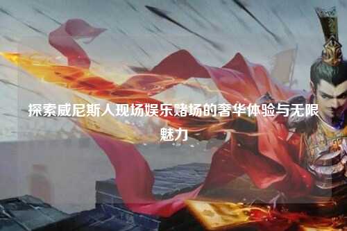 探索威尼斯人现场娱乐赌场的奢华体验与无限魅力