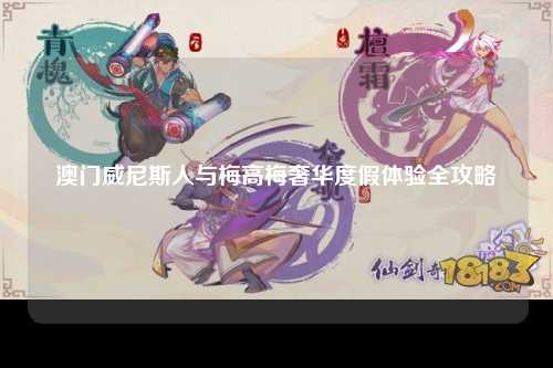 澳门威尼斯人与梅高梅奢华度假体验全攻略