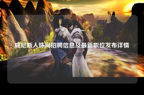 威尼斯人珠海招聘信息及最新职位发布详情