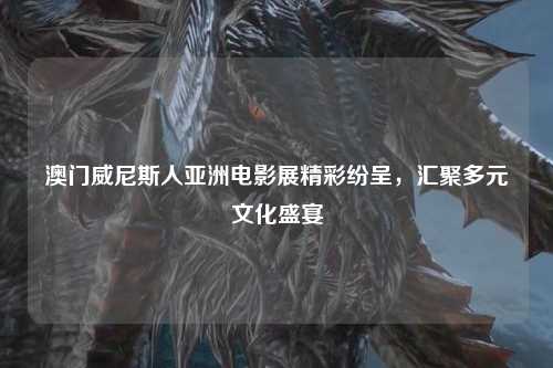 澳门威尼斯人亚洲电影展精彩纷呈，汇聚多元文化盛宴