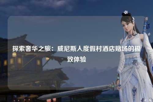 探索奢华之旅：威尼斯人度假村酒店赌场的极致体验