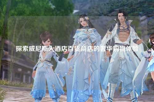 探索威尼斯人酒店百货商店的奢华购物体验
