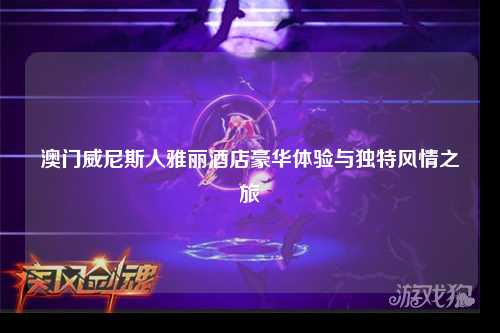 澳门威尼斯人雅丽酒店豪华体验与独特风情之旅