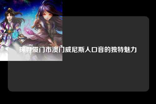 探寻厦门市澳门威尼斯人口音的独特魅力