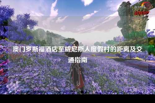 澳门罗斯福酒店至威尼斯人度假村的距离及交通指南