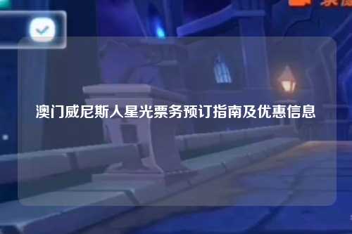 澳门威尼斯人星光票务预订指南及优惠信息